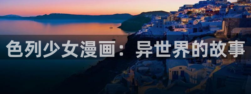 漫蛙漫画直接进入免费漫画入口：色列少女漫画：异世界的故事