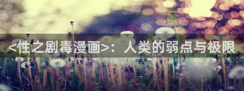 漫蛙manwa官网版：<性之剧毒漫画>：人类的弱点与极限