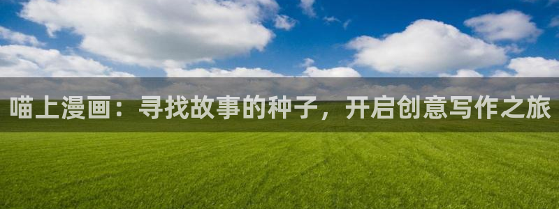 怎么下载漫蛙正版：喵上漫画：寻找故事的种子，开启创意写作之旅