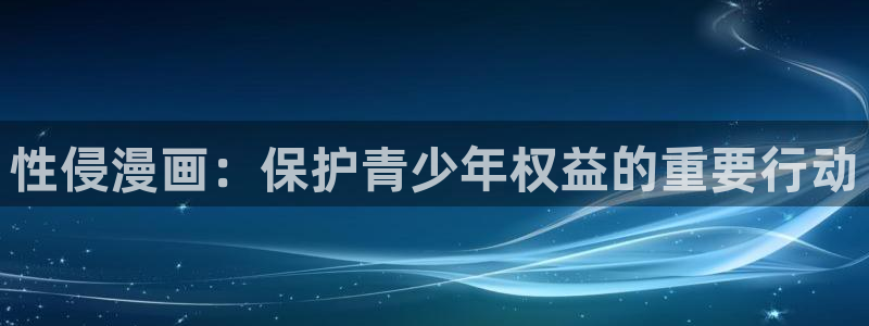 安卓下载漫蛙：性侵漫画：保护青少年权益的重要行动