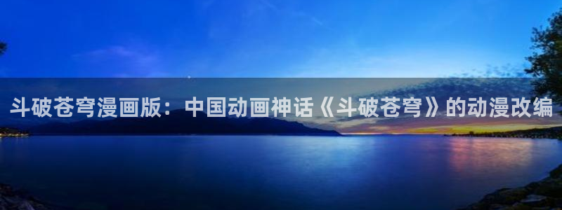 漫蛙2.0下载：斗破苍穹漫画版：中国动画神话《斗破苍穹》的动漫改编