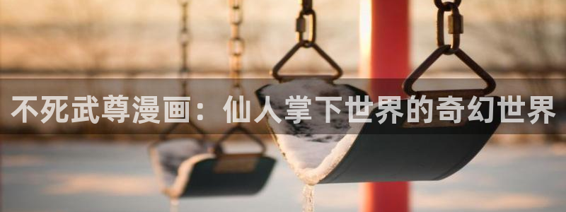 漫蛙漫画免费入口下拉式漫画：不死武尊漫画：仙人掌下世界的奇幻世界