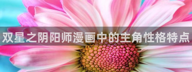 漫蛙2免费官网入口：双星之阴阳师漫画中的主角性格特点