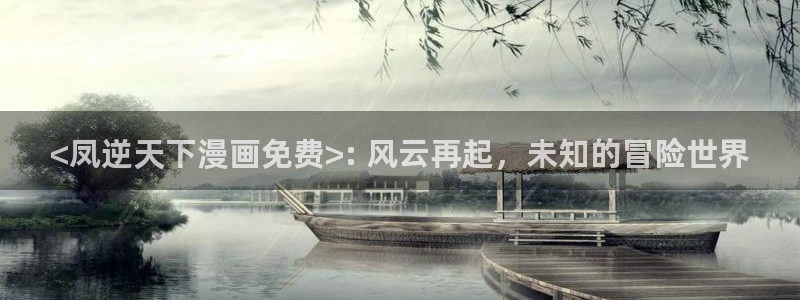 旧版漫蛙：<凤逆天下漫画免费>: 风云再起，未知的冒险世界