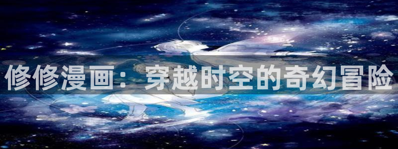 漫蛙(网页入口)搜索听:漫蛙manwa漫画登：修修漫画：穿越时空的奇幻冒险