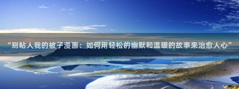 漫蛙漫画免费漫画网页：“别粘人我的被子漫画：如何用轻松的幽默和温暖的故事来治愈人心”