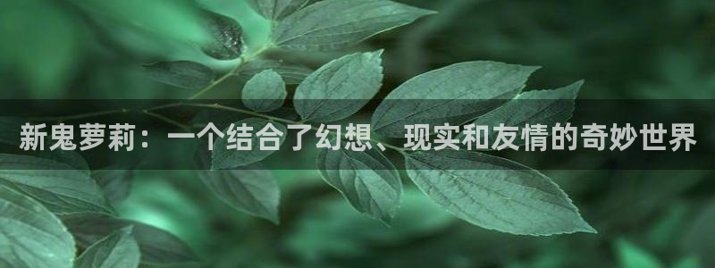 漫蛙进入：新鬼萝莉：一个结合了幻想、现实和友情的奇妙世界