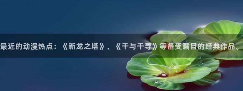 漫蛙漫画(网页版)免费下载：最近的动漫热点：《新龙之塔》、《千与千寻》等备受瞩目的经典作品。