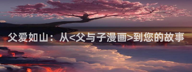 漫蛙官网网站入口：父爱如山：从<父与子漫画>到您的故事